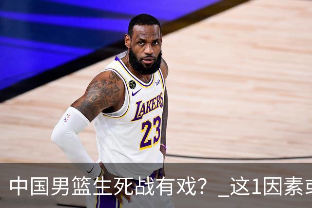 中国男篮生死战有戏？ 这1因素或成破局关键