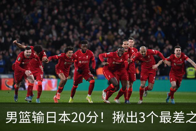 男篮输日本20分！揪出3个最差之人，坑惨了球队