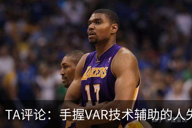 TA评论：手握VAR技术辅助的人失误，比以前的误判更加难以容忍